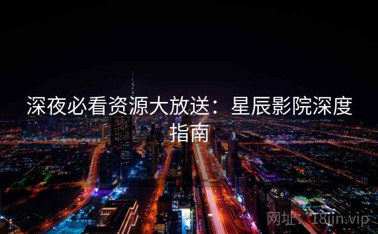 深夜必看资源大放送:星辰影院深度指南