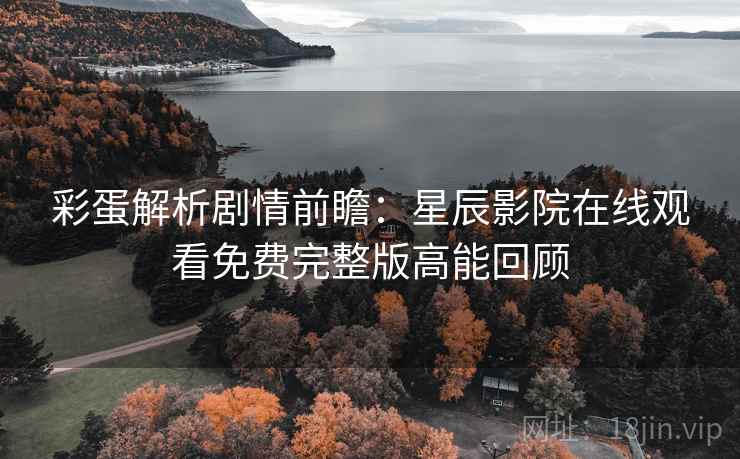 彩蛋解析剧情前瞻:星辰影院在线观看免费完整版高能回顾