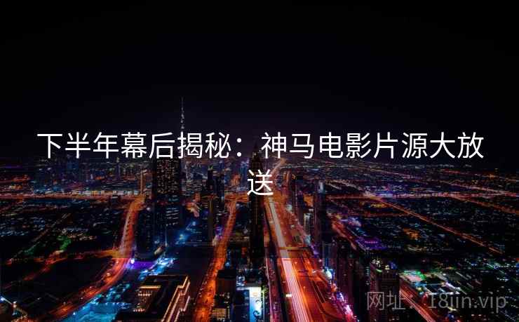 下半年幕后揭秘：神马电影片源大放送