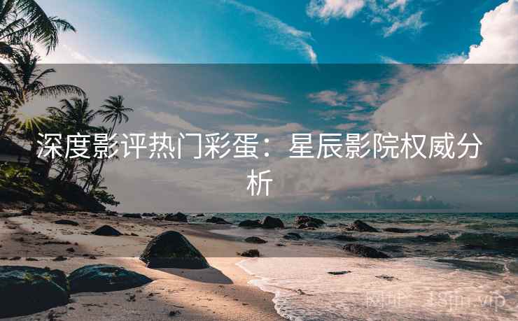 深度影评热门彩蛋:星辰影院权威分析