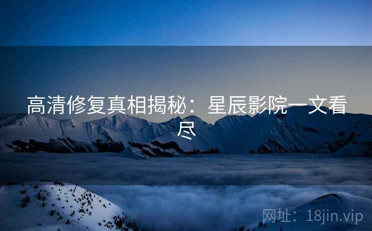 高清修复真相揭秘:星辰影院一文看尽