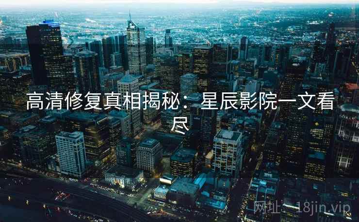 高清修复真相揭秘：星辰影院一文看尽