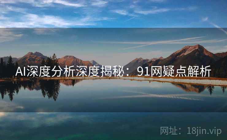 AI深度分析深度揭秘:91网疑点解析
