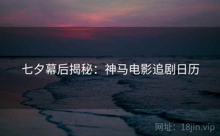 七夕幕后揭秘:神马电影追剧日历