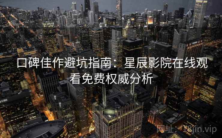 口碑佳作避坑指南:星辰影院在线观看免费权威分析