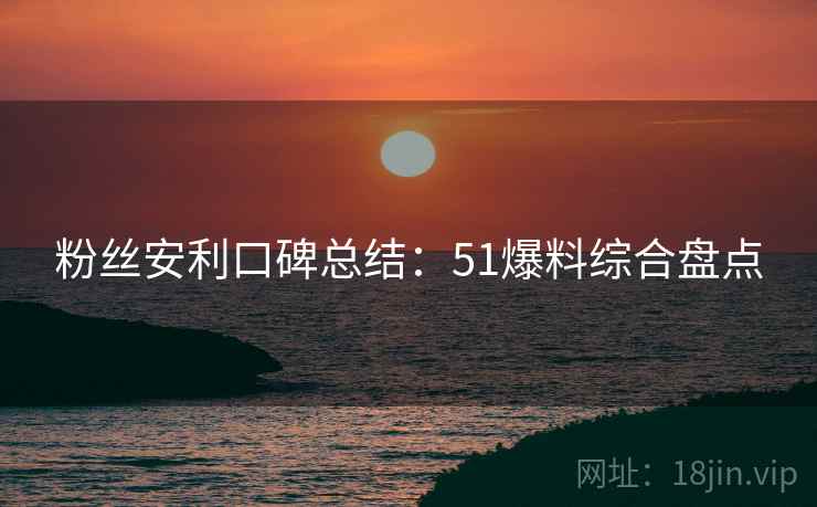 粉丝安利口碑总结:51爆料综合盘点