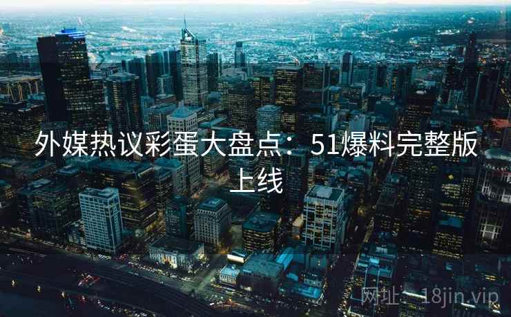 外媒热议彩蛋大盘点:51爆料完整版上线
