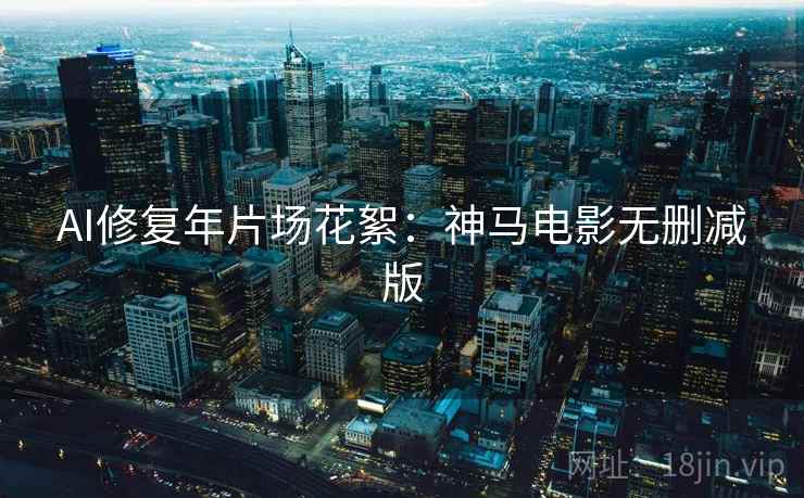 AI修复年片场花絮:神马电影无删减版
