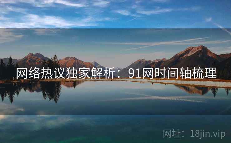 网络热议独家解析:91网时间轴梳理
