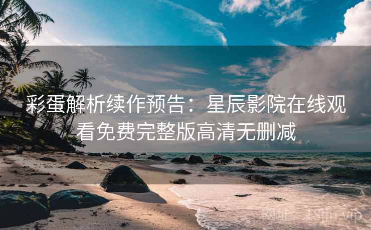 彩蛋解析续作预告:星辰影院在线观看免费完整版高清无删减