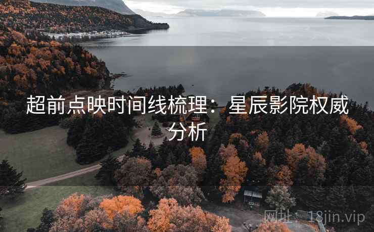 超前点映时间线梳理:星辰影院权威分析
