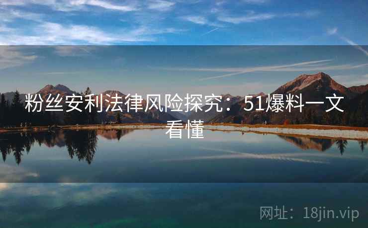 粉丝安利法律风险探究：51爆料一文看懂