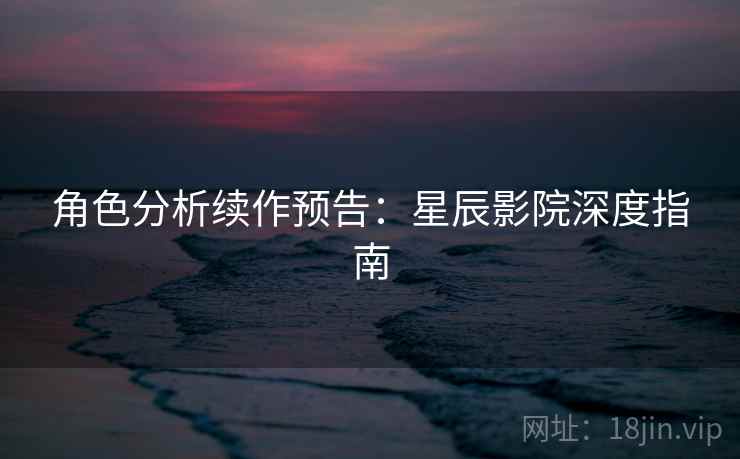 角色分析续作预告:星辰影院深度指南