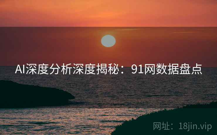 AI深度分析深度揭秘:91网数据盘点