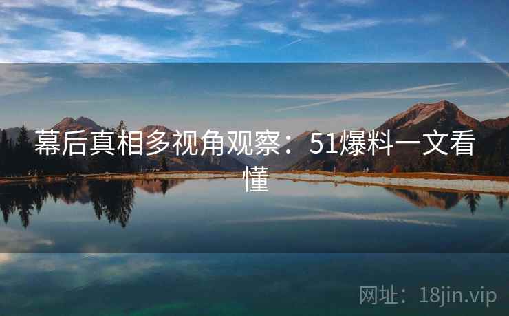 幕后真相多视角观察:51爆料一文看懂